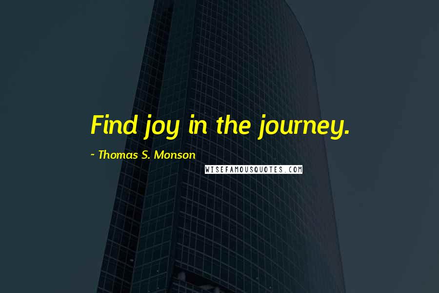 Thomas S. Monson Quotes: Find joy in the journey.