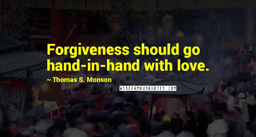 Thomas S. Monson Quotes: Forgiveness should go hand-in-hand with love.