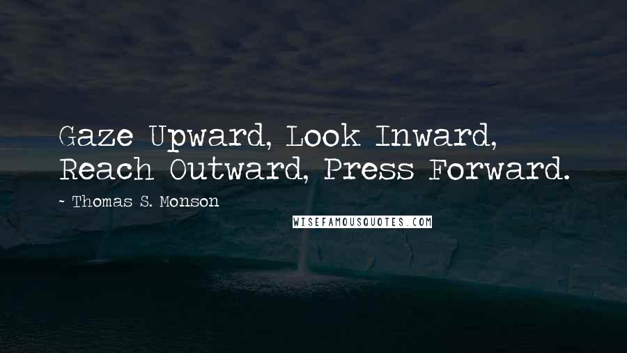 Thomas S. Monson Quotes: Gaze Upward, Look Inward, Reach Outward, Press Forward.