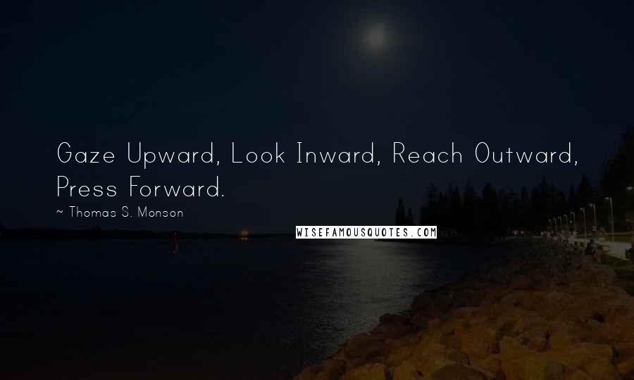 Thomas S. Monson Quotes: Gaze Upward, Look Inward, Reach Outward, Press Forward.