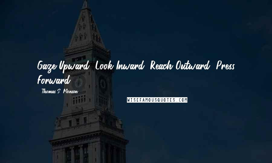 Thomas S. Monson Quotes: Gaze Upward, Look Inward, Reach Outward, Press Forward.