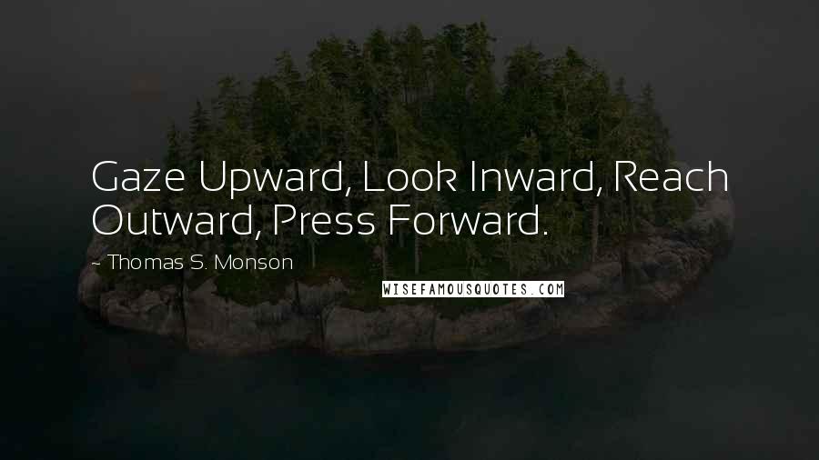 Thomas S. Monson Quotes: Gaze Upward, Look Inward, Reach Outward, Press Forward.