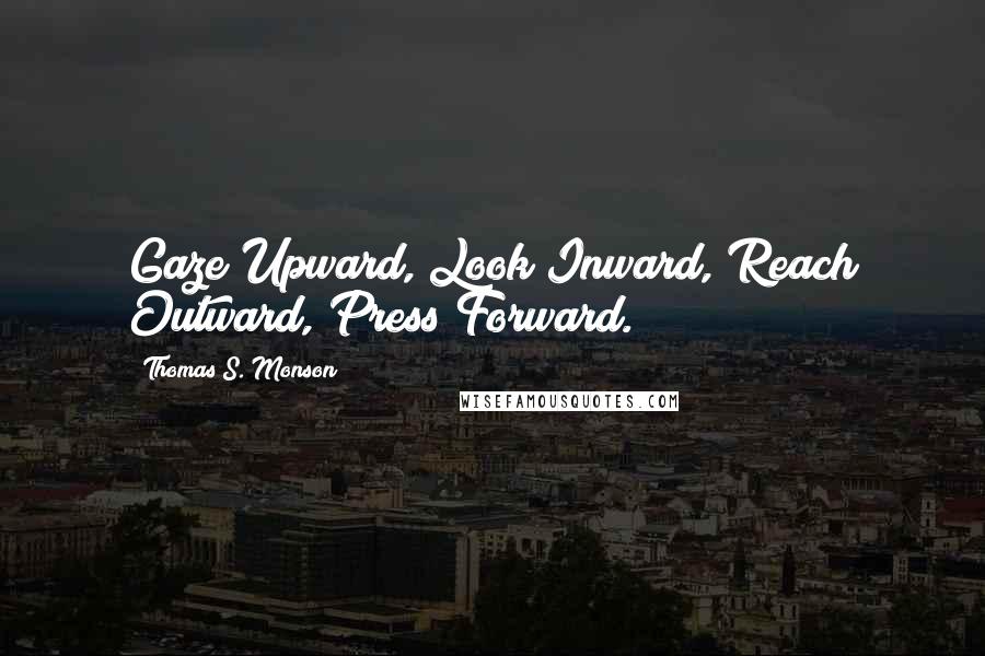 Thomas S. Monson Quotes: Gaze Upward, Look Inward, Reach Outward, Press Forward.