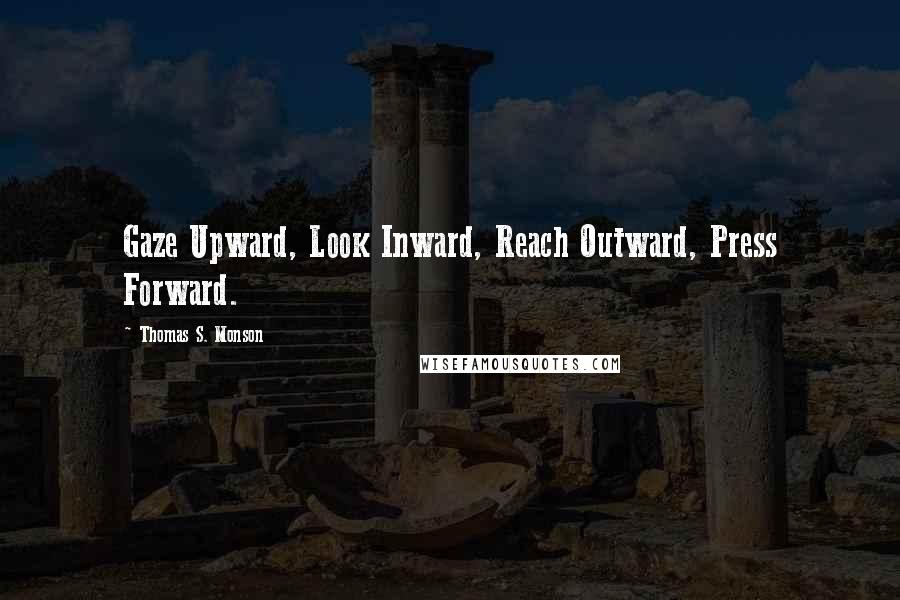 Thomas S. Monson Quotes: Gaze Upward, Look Inward, Reach Outward, Press Forward.