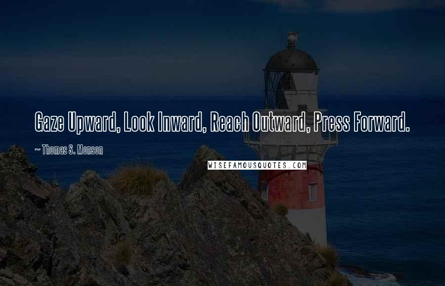 Thomas S. Monson Quotes: Gaze Upward, Look Inward, Reach Outward, Press Forward.