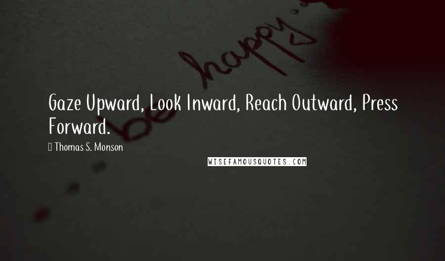 Thomas S. Monson Quotes: Gaze Upward, Look Inward, Reach Outward, Press Forward.