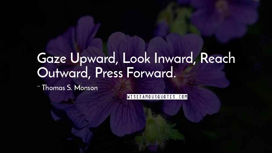 Thomas S. Monson Quotes: Gaze Upward, Look Inward, Reach Outward, Press Forward.