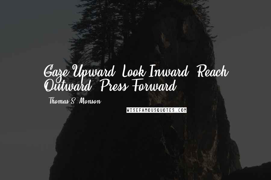Thomas S. Monson Quotes: Gaze Upward, Look Inward, Reach Outward, Press Forward.
