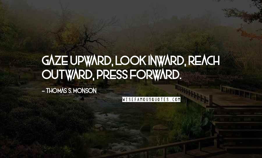 Thomas S. Monson Quotes: Gaze Upward, Look Inward, Reach Outward, Press Forward.