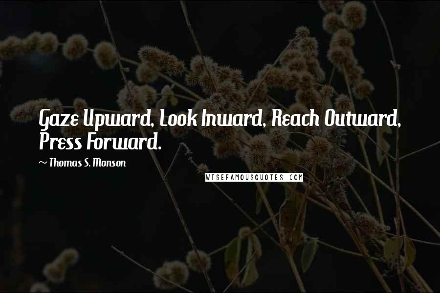 Thomas S. Monson Quotes: Gaze Upward, Look Inward, Reach Outward, Press Forward.
