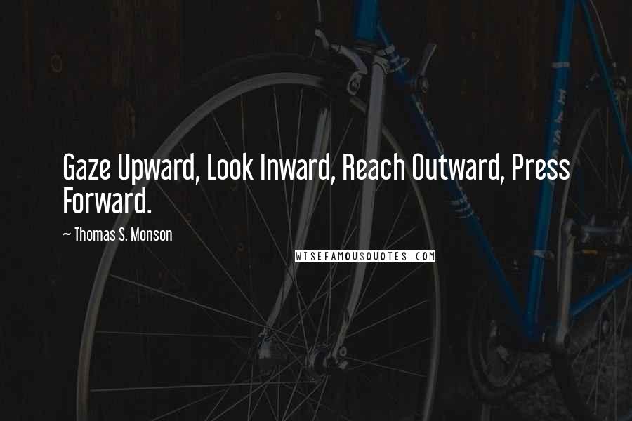 Thomas S. Monson Quotes: Gaze Upward, Look Inward, Reach Outward, Press Forward.