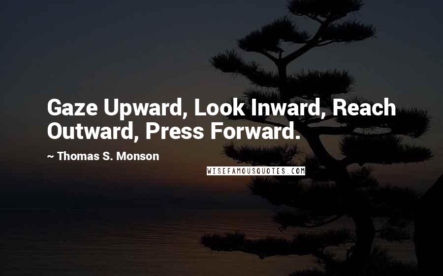 Thomas S. Monson Quotes: Gaze Upward, Look Inward, Reach Outward, Press Forward.