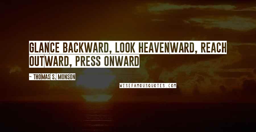 Thomas S. Monson Quotes: Glance backward, look heavenward, reach outward, press onward