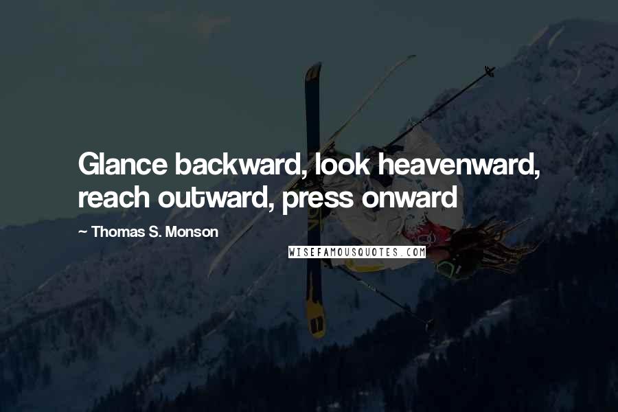 Thomas S. Monson Quotes: Glance backward, look heavenward, reach outward, press onward