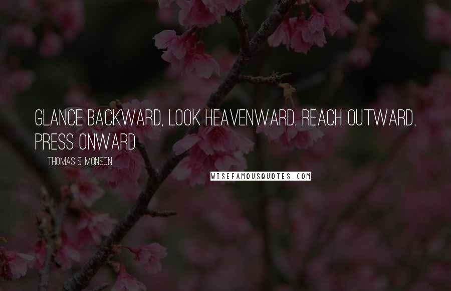 Thomas S. Monson Quotes: Glance backward, look heavenward, reach outward, press onward