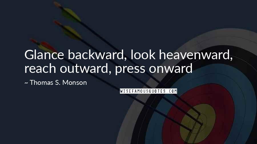 Thomas S. Monson Quotes: Glance backward, look heavenward, reach outward, press onward