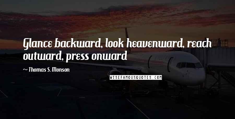 Thomas S. Monson Quotes: Glance backward, look heavenward, reach outward, press onward