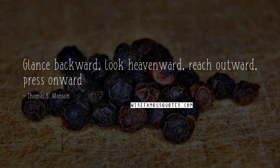 Thomas S. Monson Quotes: Glance backward, look heavenward, reach outward, press onward