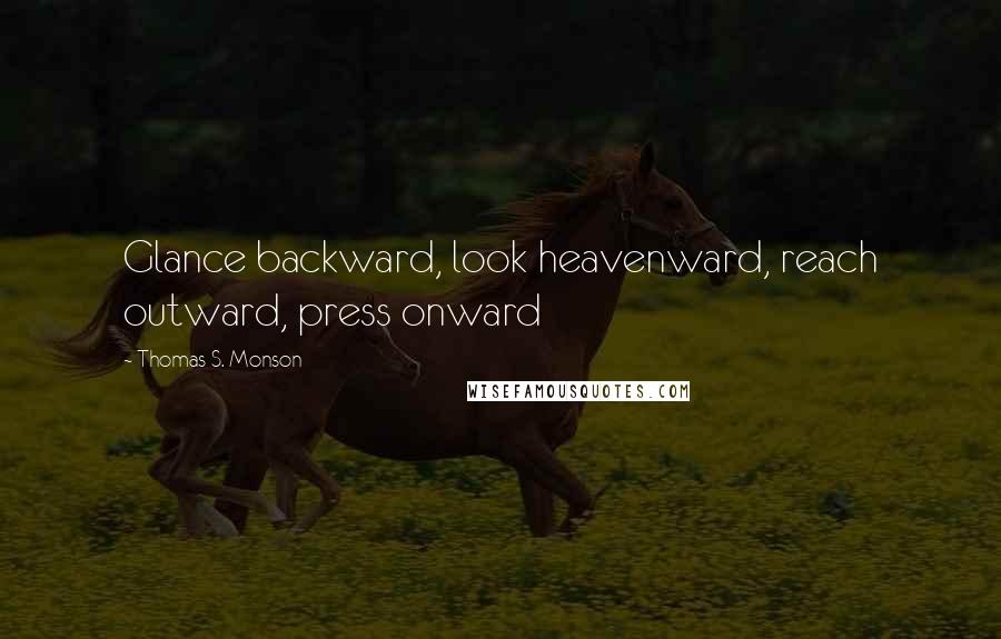 Thomas S. Monson Quotes: Glance backward, look heavenward, reach outward, press onward