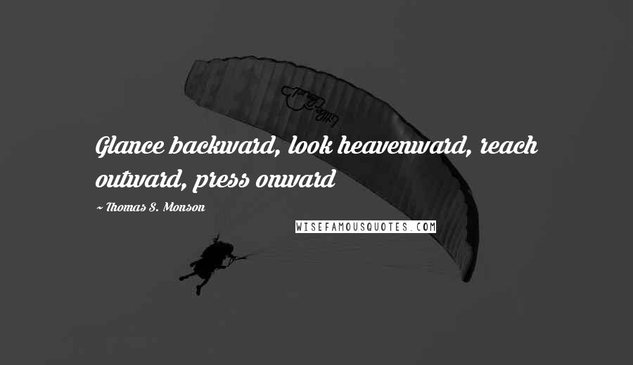 Thomas S. Monson Quotes: Glance backward, look heavenward, reach outward, press onward