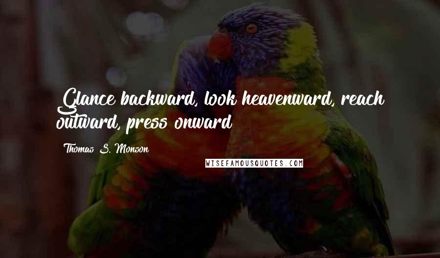 Thomas S. Monson Quotes: Glance backward, look heavenward, reach outward, press onward
