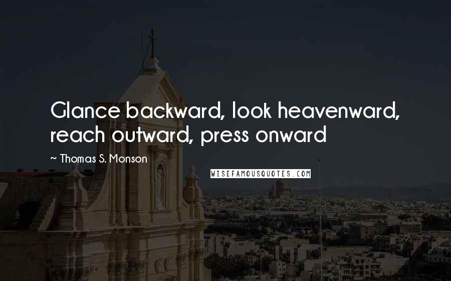 Thomas S. Monson Quotes: Glance backward, look heavenward, reach outward, press onward