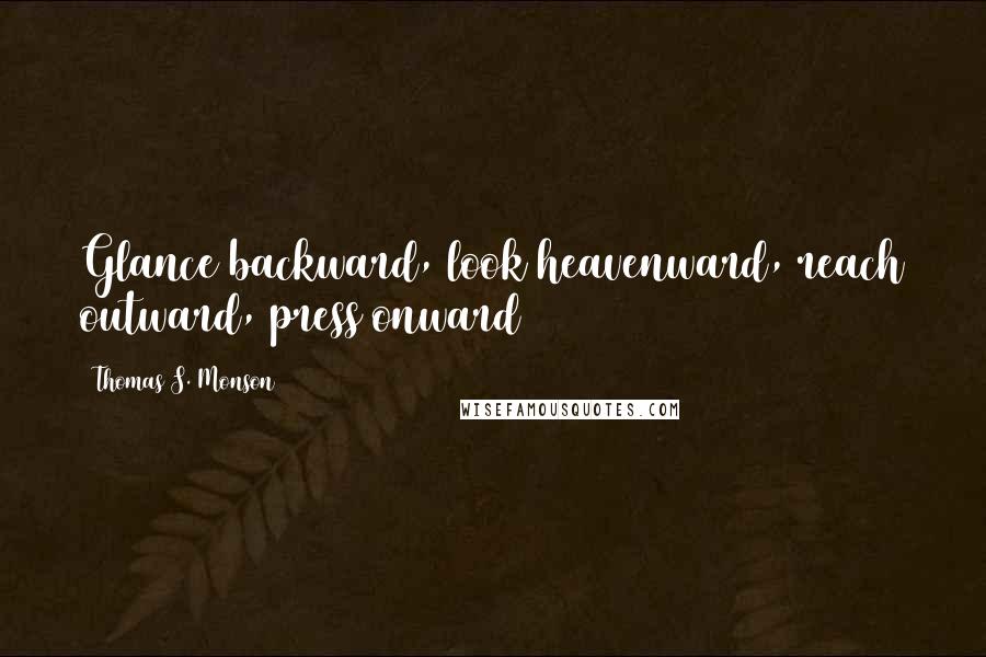 Thomas S. Monson Quotes: Glance backward, look heavenward, reach outward, press onward