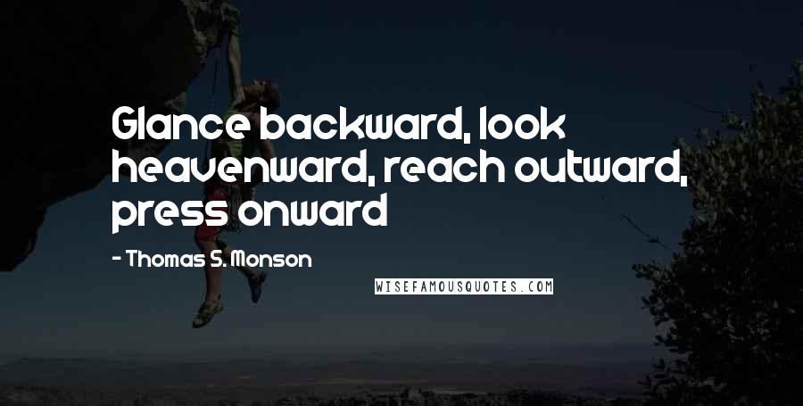 Thomas S. Monson Quotes: Glance backward, look heavenward, reach outward, press onward