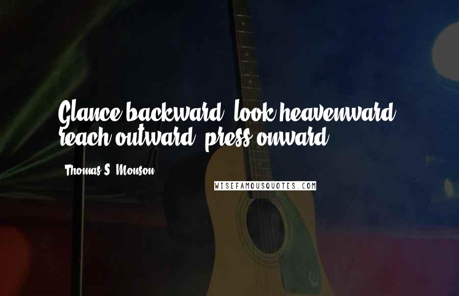 Thomas S. Monson Quotes: Glance backward, look heavenward, reach outward, press onward