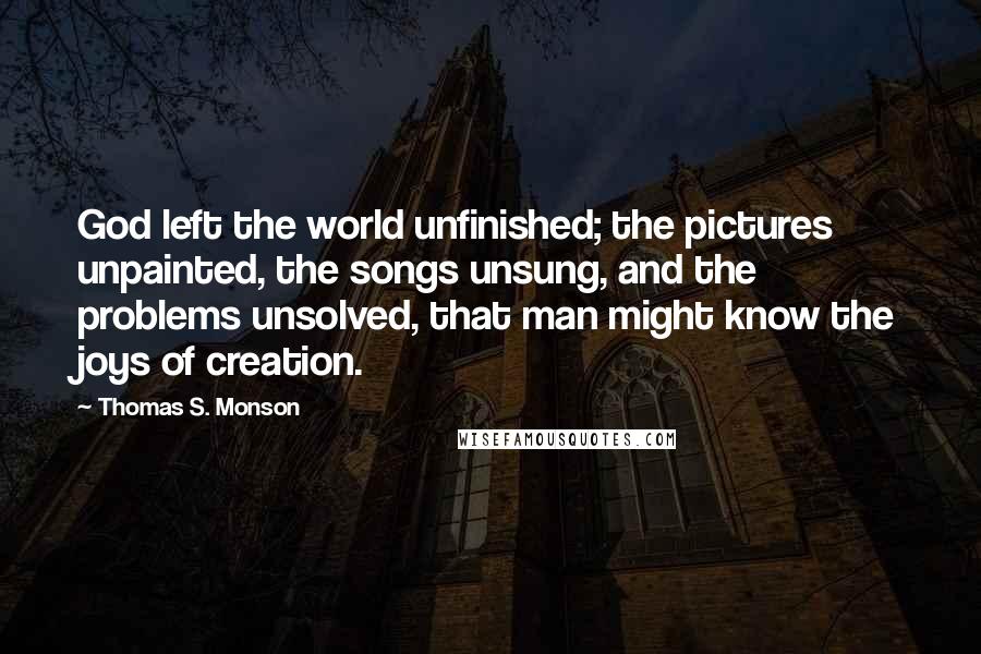 Thomas S. Monson Quotes: God left the world unfinished; the pictures unpainted, the songs unsung, and the problems unsolved, that man might know the joys of creation.
