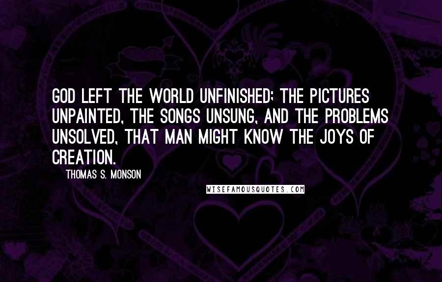 Thomas S. Monson Quotes: God left the world unfinished; the pictures unpainted, the songs unsung, and the problems unsolved, that man might know the joys of creation.