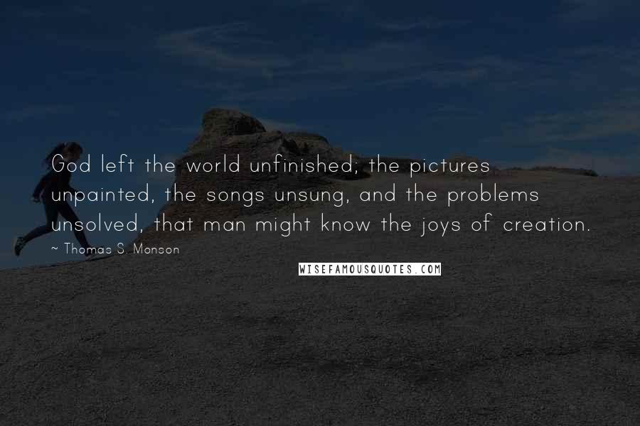 Thomas S. Monson Quotes: God left the world unfinished; the pictures unpainted, the songs unsung, and the problems unsolved, that man might know the joys of creation.