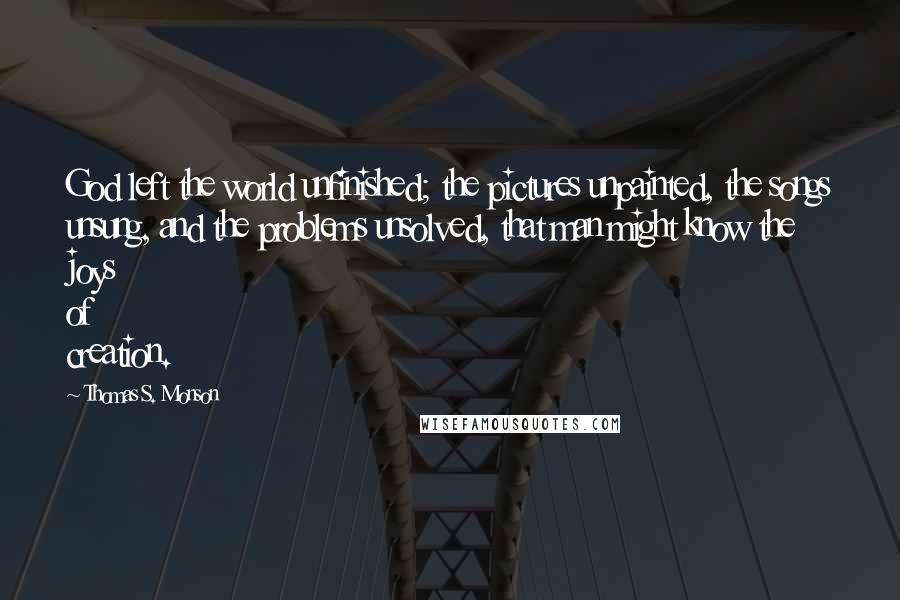 Thomas S. Monson Quotes: God left the world unfinished; the pictures unpainted, the songs unsung, and the problems unsolved, that man might know the joys of creation.