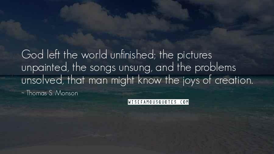 Thomas S. Monson Quotes: God left the world unfinished; the pictures unpainted, the songs unsung, and the problems unsolved, that man might know the joys of creation.