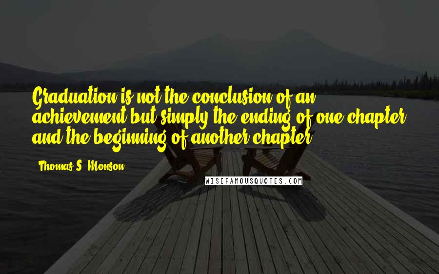 Thomas S. Monson Quotes: Graduation is not the conclusion of an achievement but simply the ending of one chapter and the beginning of another chapter