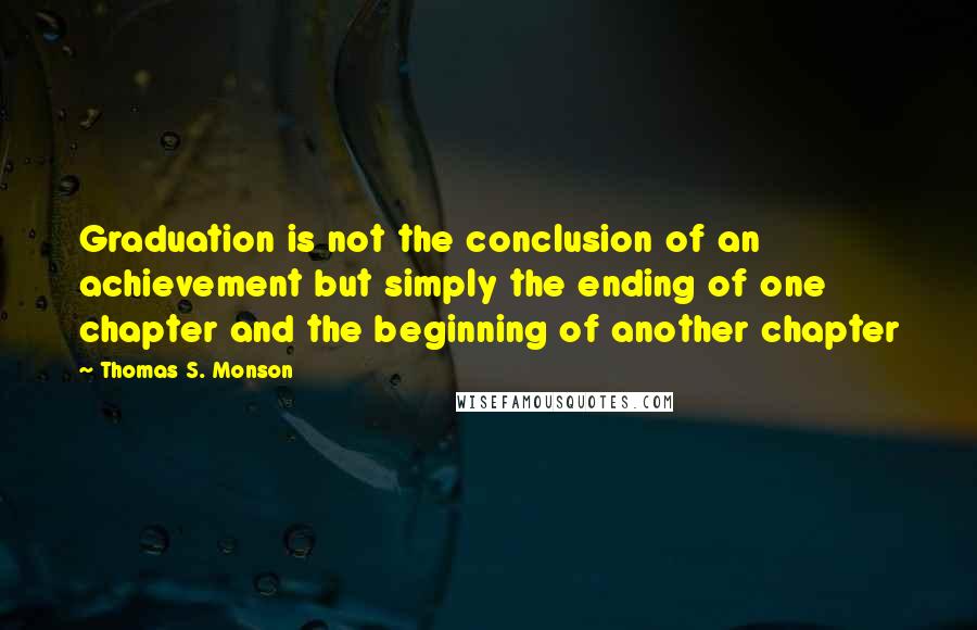 Thomas S. Monson Quotes: Graduation is not the conclusion of an achievement but simply the ending of one chapter and the beginning of another chapter