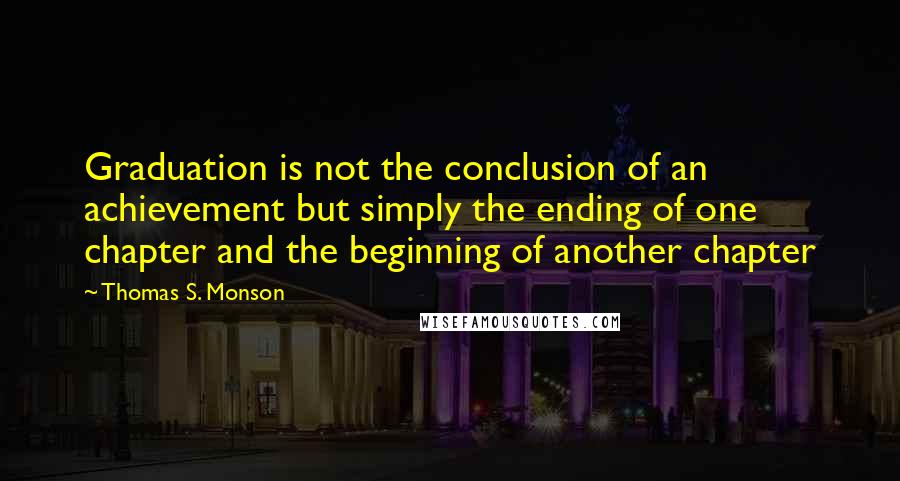 Thomas S. Monson Quotes: Graduation is not the conclusion of an achievement but simply the ending of one chapter and the beginning of another chapter