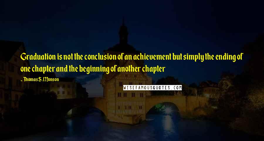 Thomas S. Monson Quotes: Graduation is not the conclusion of an achievement but simply the ending of one chapter and the beginning of another chapter