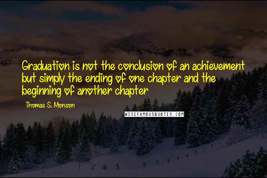 Thomas S. Monson Quotes: Graduation is not the conclusion of an achievement but simply the ending of one chapter and the beginning of another chapter