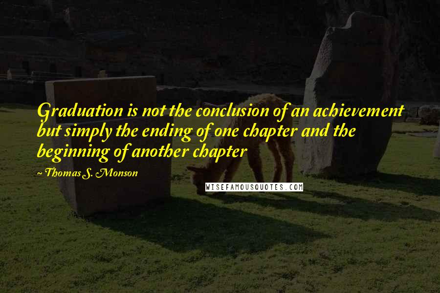 Thomas S. Monson Quotes: Graduation is not the conclusion of an achievement but simply the ending of one chapter and the beginning of another chapter