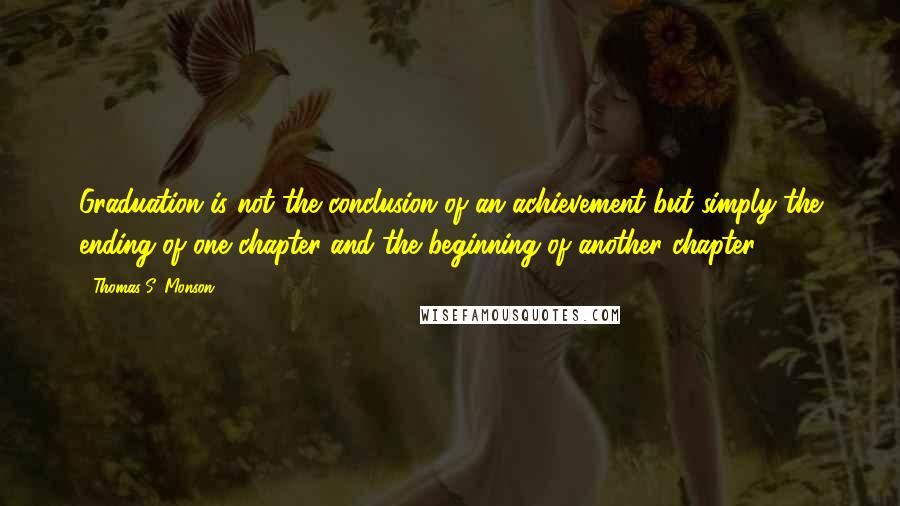 Thomas S. Monson Quotes: Graduation is not the conclusion of an achievement but simply the ending of one chapter and the beginning of another chapter