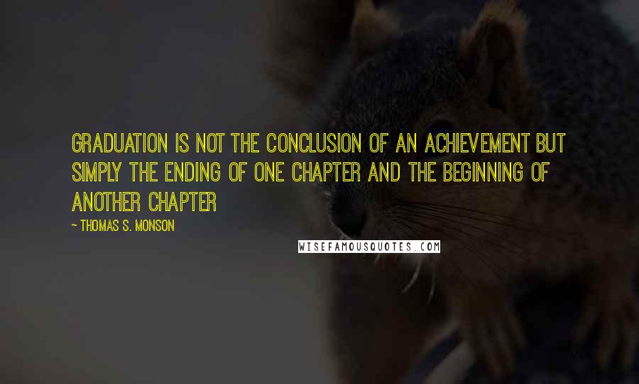 Thomas S. Monson Quotes: Graduation is not the conclusion of an achievement but simply the ending of one chapter and the beginning of another chapter