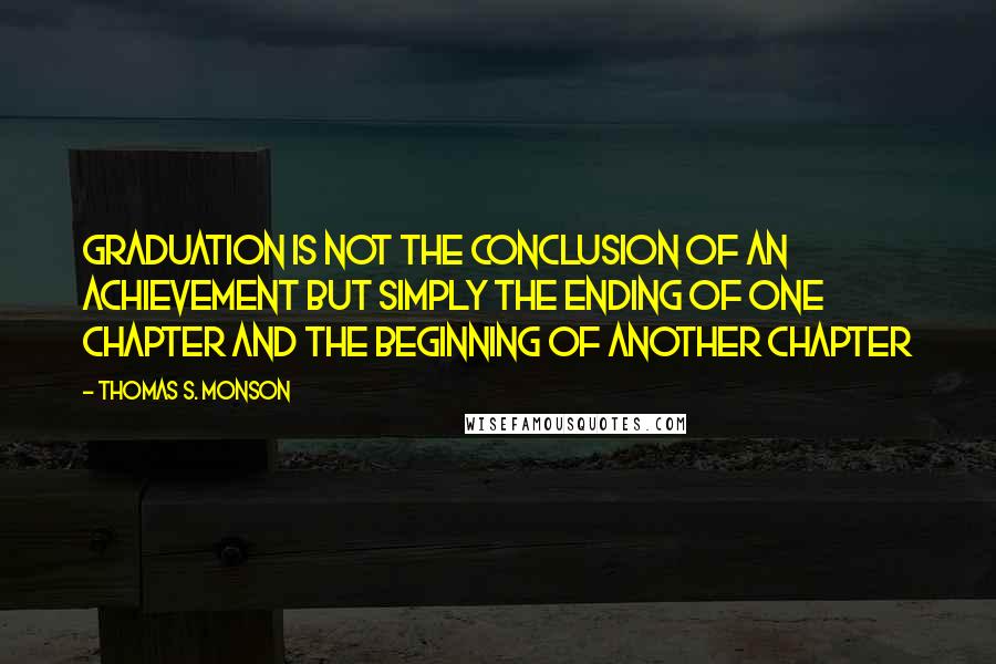 Thomas S. Monson Quotes: Graduation is not the conclusion of an achievement but simply the ending of one chapter and the beginning of another chapter