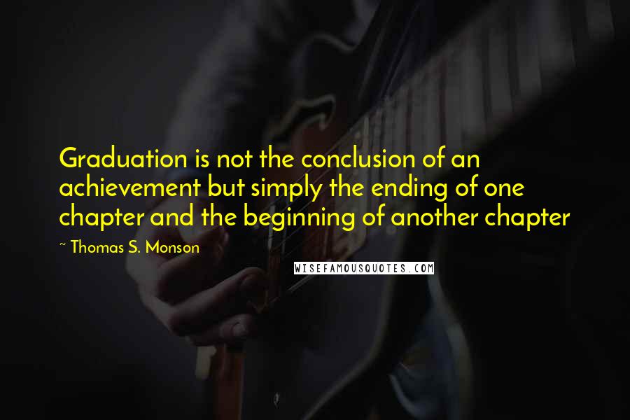 Thomas S. Monson Quotes: Graduation is not the conclusion of an achievement but simply the ending of one chapter and the beginning of another chapter