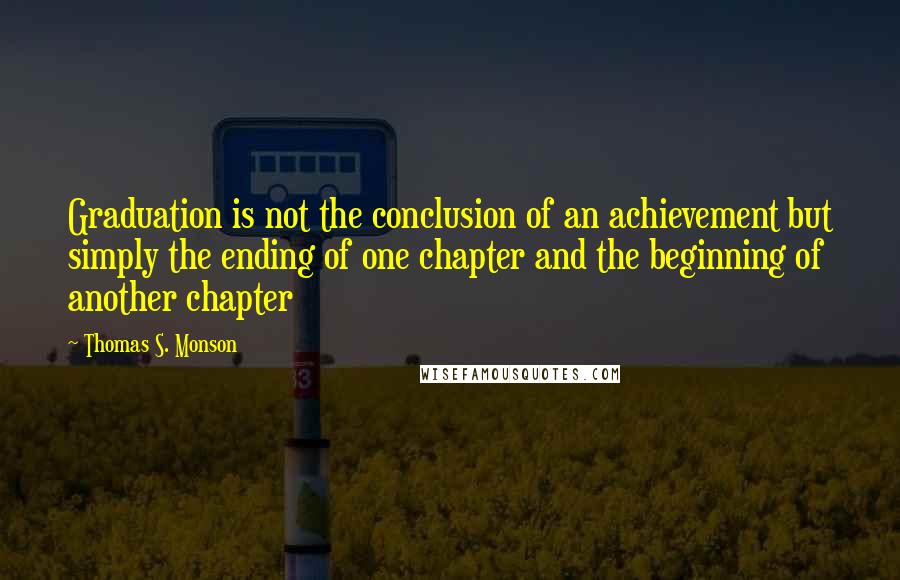 Thomas S. Monson Quotes: Graduation is not the conclusion of an achievement but simply the ending of one chapter and the beginning of another chapter