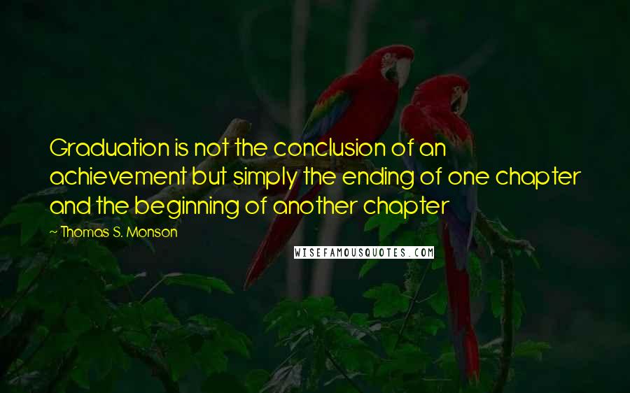 Thomas S. Monson Quotes: Graduation is not the conclusion of an achievement but simply the ending of one chapter and the beginning of another chapter