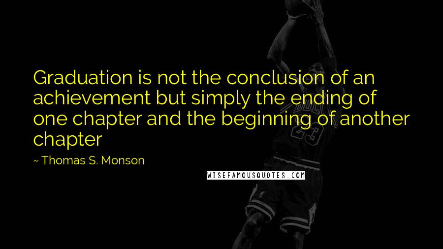 Thomas S. Monson Quotes: Graduation is not the conclusion of an achievement but simply the ending of one chapter and the beginning of another chapter