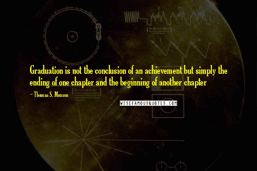 Thomas S. Monson Quotes: Graduation is not the conclusion of an achievement but simply the ending of one chapter and the beginning of another chapter