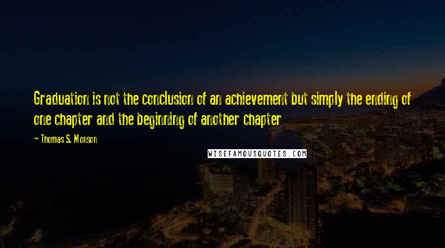 Thomas S. Monson Quotes: Graduation is not the conclusion of an achievement but simply the ending of one chapter and the beginning of another chapter