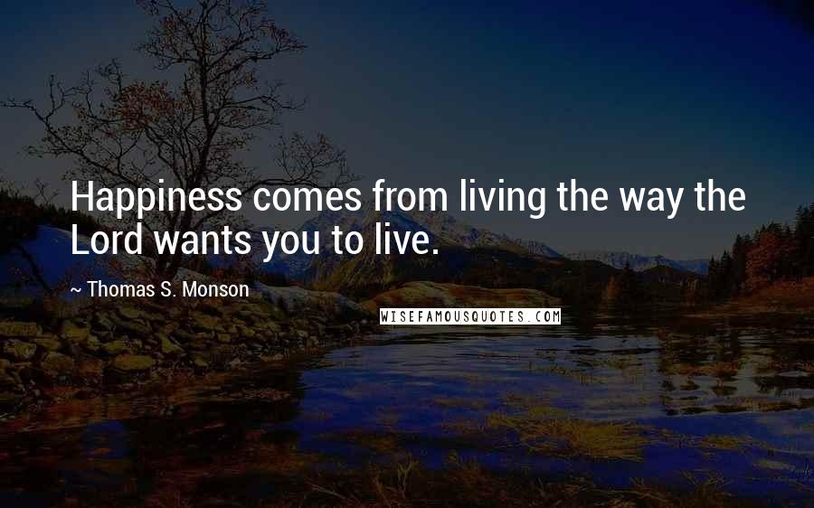 Thomas S. Monson Quotes: Happiness comes from living the way the Lord wants you to live.